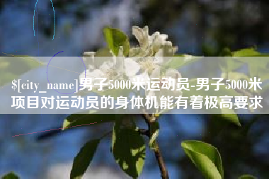 大连男子5000米运动员-男子5000米项目对运动员的身体机能有着极高要求