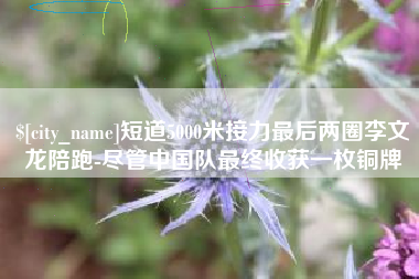 大连短道5000米接力最后两圈李文龙陪跑-尽管中国队最终收获一枚铜牌
