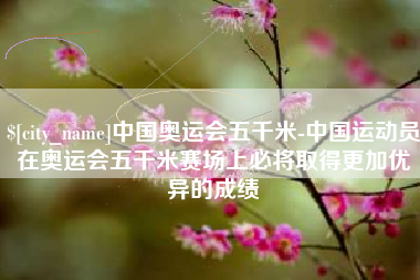 大连中国奥运会五千米-中国运动员在奥运会五千米赛场上必将取得更加优异的成绩