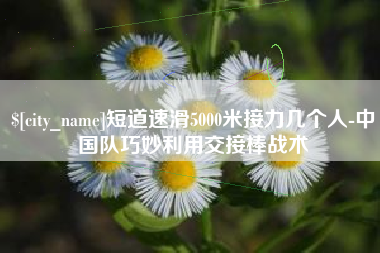 大连短道速滑5000米接力几个人-中国队巧妙利用交接棒战术