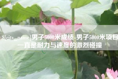 大连男子5000米成绩-男子5000米项目一直是耐力与速度的激烈碰撞