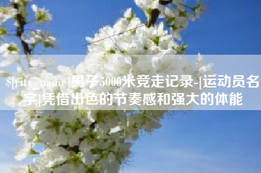 大连男子5000米竞走记录-[运动员名字]凭借出色的节奏感和强大的体能
