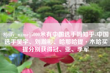 大连5000米有中国选手吗知乎-中国选手吴宇、刘瀚彬、哈那哈提·木哈买提分别获得冠、亚、季军