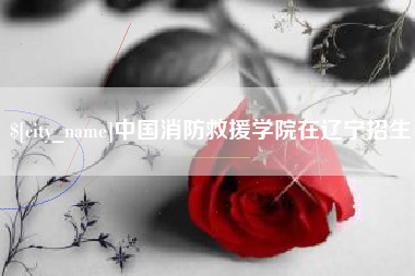 大连中国消防救援学院在辽宁招生
