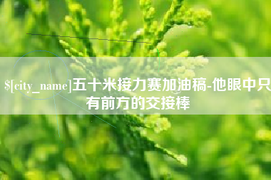 大连五十米接力赛加油稿-他眼中只有前方的交接棒
