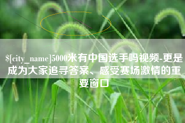 大连5000米有中国选手吗视频-更是成为大家追寻答案、感受赛场激情的重要窗口