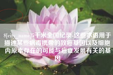 大连5千米全国纪录-这些术语用于描述某些病毒携带的致癌基因以及细胞内原本存在的可能与癌症发展有关的基因