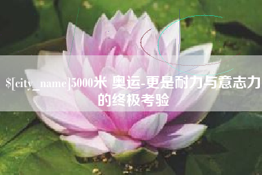 大连5000米 奥运-更是耐力与意志力的终极考验