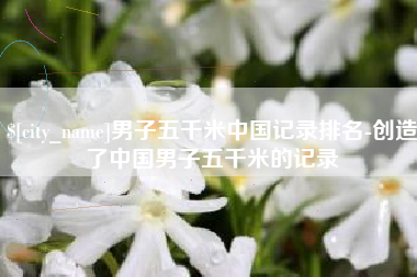 大连男子五千米中国记录排名-创造了中国男子五千米的记录