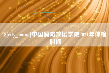 大连中国消防救援学院2021年体检时间