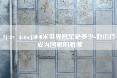 大连5000米世界冠军是多少-他们将成为国家的骄傲