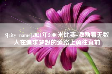大连2021年5000米比赛-激励着无数人在追求梦想的道路上勇往直前