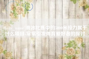 大连滑冰比赛中的5000米接力属于什么项目-常常引发体育爱好者的探讨