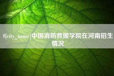大连中国消防救援学院在河南招生情况
