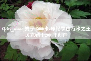 大连男子 5000米-原纪录由万米之王贝克勒于2004年创造