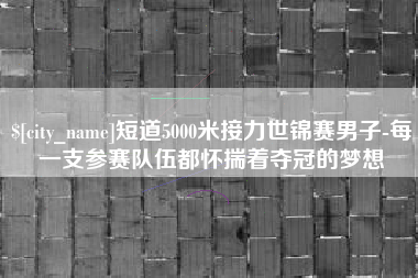 大连短道5000米接力世锦赛男子-每一支参赛队伍都怀揣着夺冠的梦想