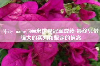 大连5000米世界冠军成绩-最终凭借强大的实力和坚定的信念