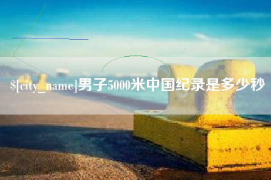 大连男子5000米中国纪录是多少秒