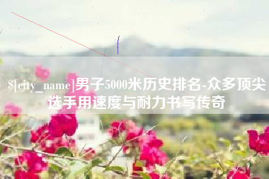 大连男子5000米历史排名-众多顶尖选手用速度与耐力书写传奇