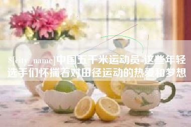 大连中国五千米运动员-这些年轻选手们怀揣着对田径运动的热爱和梦想