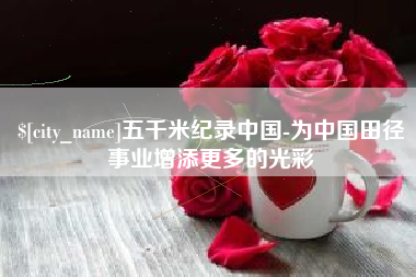 大连五千米纪录中国-为中国田径事业增添更多的光彩