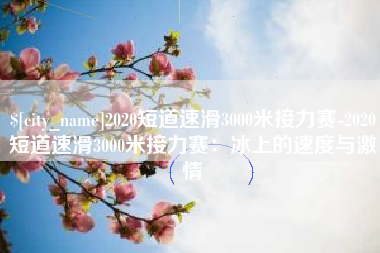 大连2020短道速滑3000米接力赛-2020短道速滑3000米接力赛：冰上的速度与激情