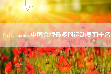大连中国金牌最多的运动员前十名