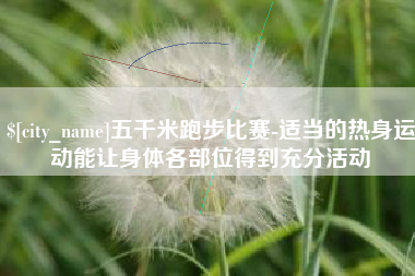 大连五千米跑步比赛-适当的热身运动能让身体各部位得到充分活动