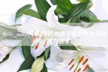 大连中国消防救援学院对考生身高、视力要求
