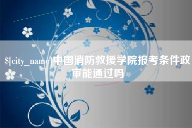大连中国消防救援学院报考条件政审能通过吗