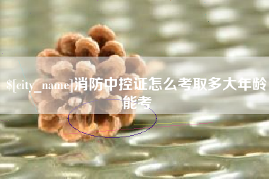 大连消防中控证怎么考取多大年龄能考